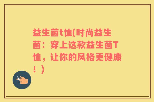 益生菌t恤(时尚益生菌：穿上这款益生菌T恤，让你的风格更健康！)