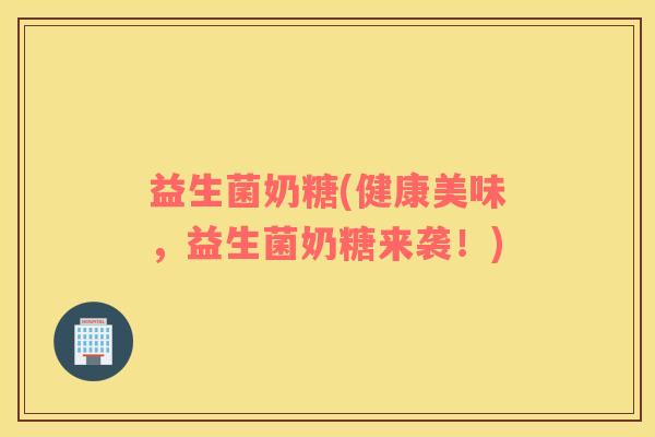 益生菌奶糖(健康美味,益生菌奶糖来袭!) 益生菌奶糖(健康美味,益生菌奶糖来袭!)