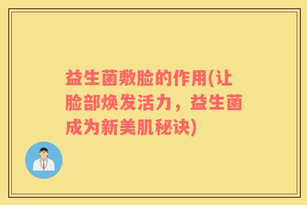 益生菌敷脸的作用(让脸部焕发活力，益生菌成为新美肌秘诀)