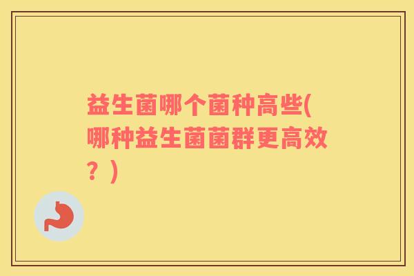 益生菌哪个菌种高些(哪种益生菌菌群更高效？)