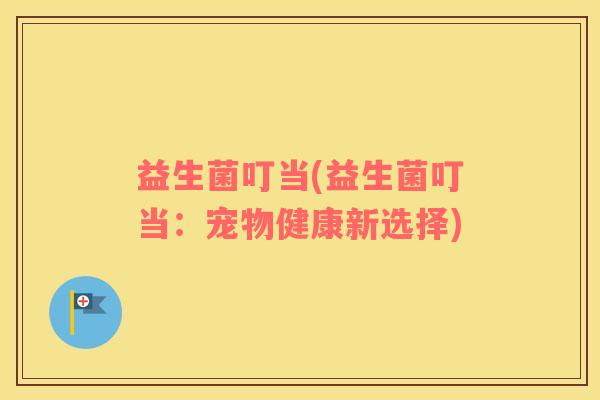 益生菌叮当(益生菌叮当：宠物健康新选择)