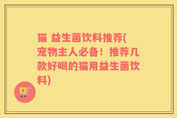 猫 益生菌饮料推荐(宠物主人必备！推荐几款好喝的猫用益生菌饮料)