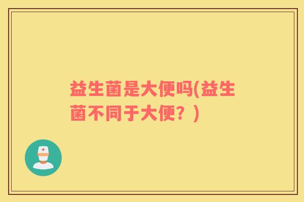 益生菌是大便吗(益生菌不同于大便？)