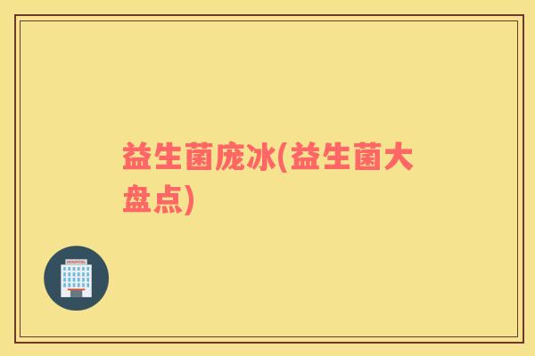 益生菌庞冰(益生菌大盘点)