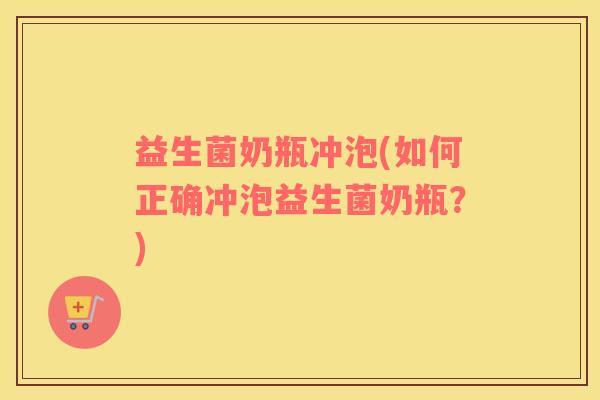 益生菌奶瓶冲泡(如何正确冲泡益生菌奶瓶？)