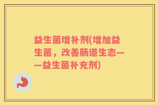益生菌增补剂(增加益生菌，改善肠道生态——益生菌补充剂)