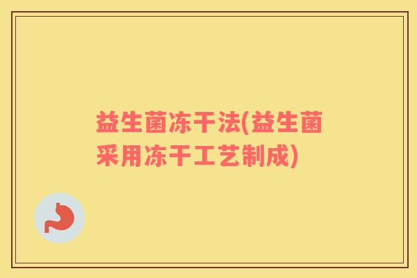 益生菌冻干法(益生菌采用冻干工艺制成) 益生菌冻干法(益生菌采用冻干工艺制成)