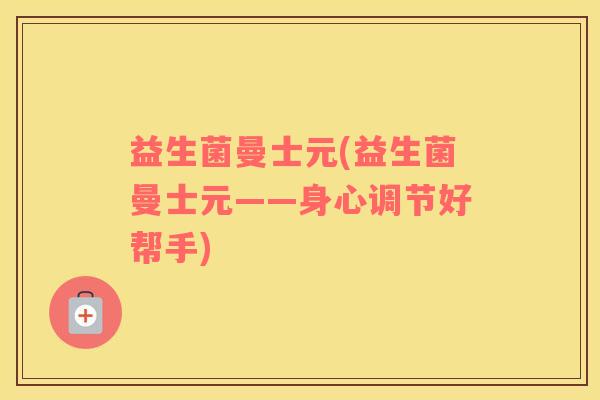 益生菌曼士元(益生菌曼士元——身心调节好帮手) 益生菌曼士元(益生菌曼士元——身心调节好帮手)