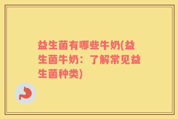 益生菌有哪些牛奶(益生菌牛奶：了解常见益生菌种类)