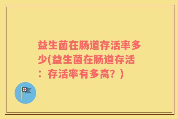 益生菌在肠道存活率多少(益生菌在肠道存活:存活率有多高?) 益生菌在肠道存活率多少(益生菌在肠道存活:存活率有多高?)