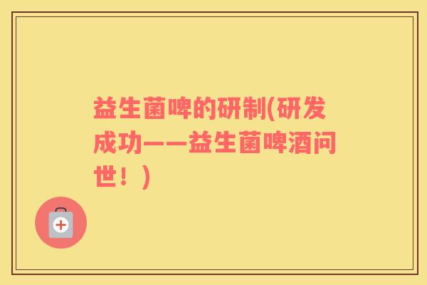 益生菌啤的研制(研发成功——益生菌啤酒问世！)