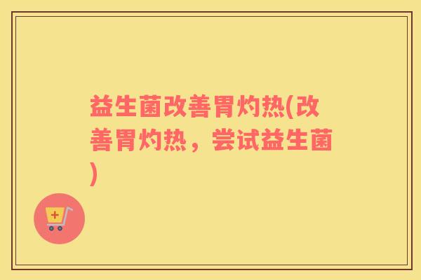益生菌改善胃灼热(改善胃灼热，尝试益生菌)