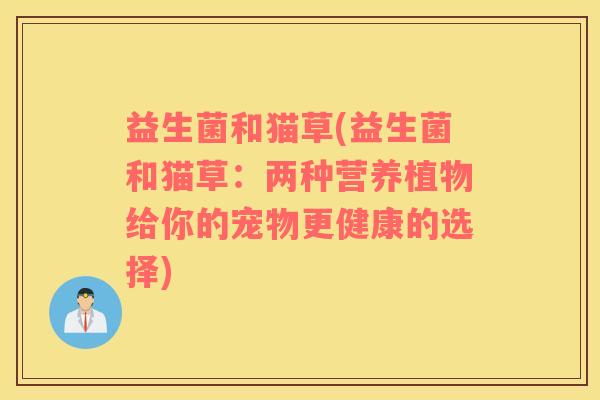 益生菌和猫草(益生菌和猫草：两种营养植物给你的宠物更健康的选择)
