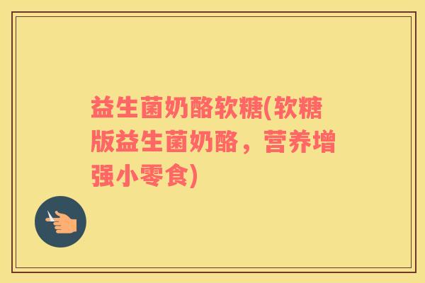 益生菌奶酪软糖(软糖版益生菌奶酪，营养增强小零食)