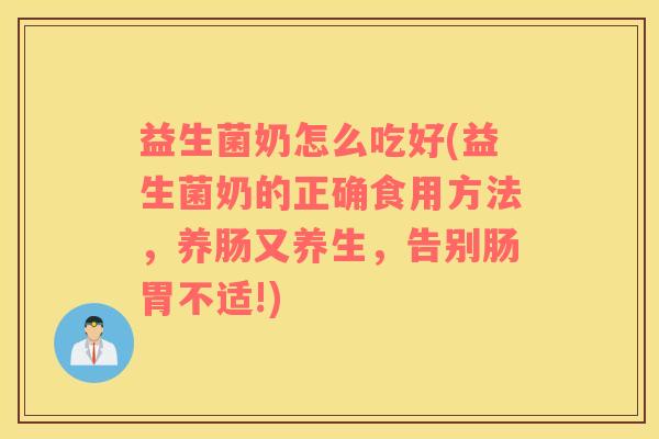 益生菌奶怎么吃好(益生菌奶的正确食用方法，养肠又养生，告别肠胃不适!)