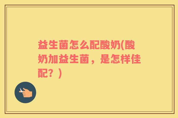 益生菌怎么配酸奶(酸奶加益生菌，是怎样佳配？)