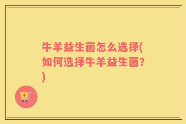 牛羊益生菌怎么选择(如何选择牛羊益生菌？)