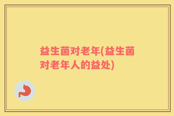 益生菌对老年(益生菌对老年人的益处)