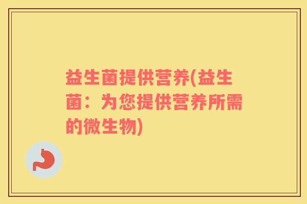 益生菌提供营养(益生菌：为您提供营养所需的微生物)