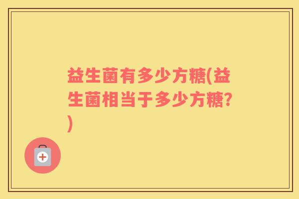 益生菌有多少方糖(益生菌相当于多少方糖？)