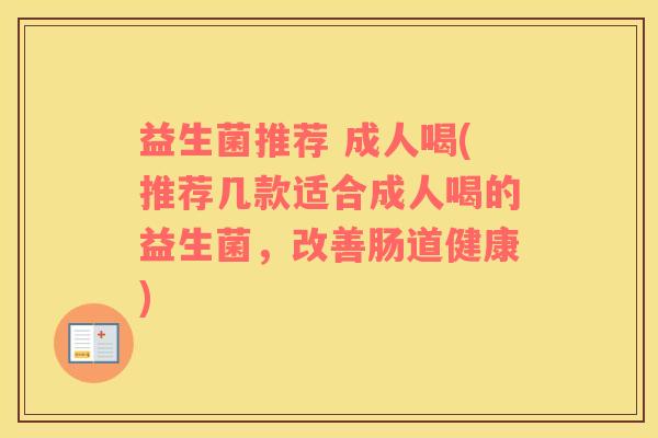 益生菌推荐 成人喝(推荐几款适合成人喝的益生菌，改善肠道健康)