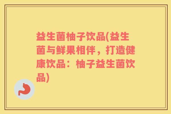 益生菌柚子饮品(益生菌与鲜果相伴，打造健康饮品：柚子益生菌饮品)