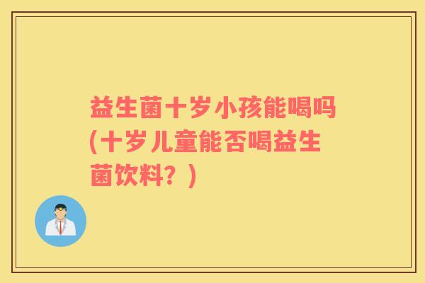 益生菌十岁小孩能喝吗(十岁儿童能否喝益生菌饮料？)