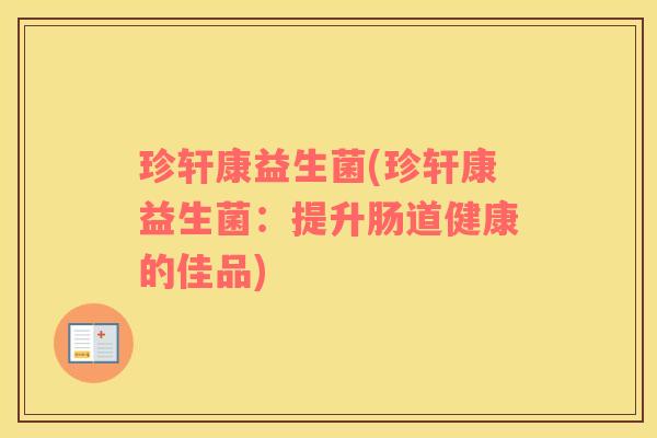 珍轩康益生菌(珍轩康益生菌:提升肠道健康的佳品) 珍轩康益生菌(珍轩康益生菌:提升肠道健康的佳品)