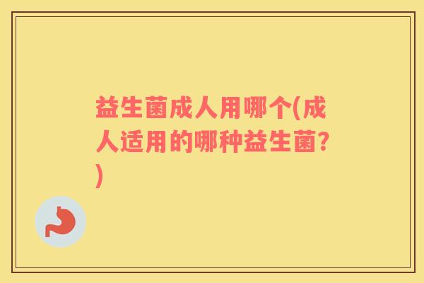 益生菌成人用哪个(成人适用的哪种益生菌?) 益生菌成人用哪个(成人适用的哪种益生菌?)