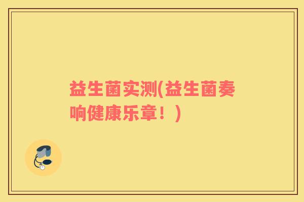 益生菌实测(益生菌奏响健康乐章!) 益生菌实测(益生菌奏响健康乐章!)