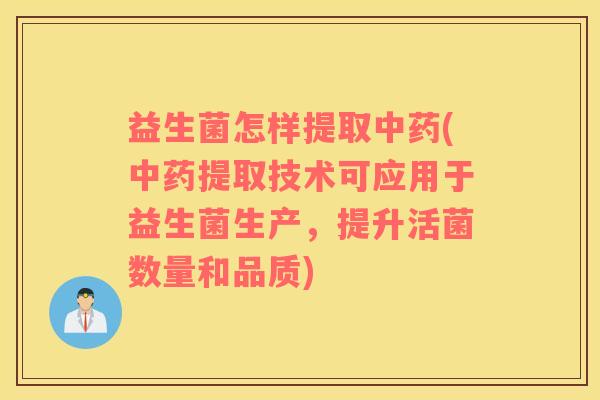 益生菌怎样提取中药(中药提取技术可应用于益生菌生产，提升活菌数量和品质)