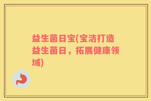 益生菌日宝(宝洁打造益生菌日，拓展健康领域)