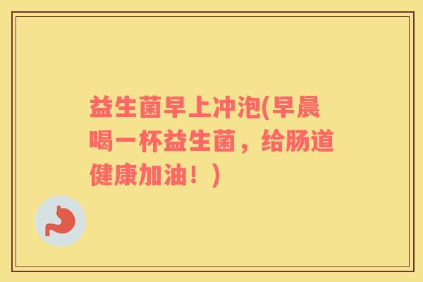 益生菌早上冲泡(早晨喝一杯益生菌,给肠道健康加油!) 益生菌早上冲泡(早晨喝一杯益生菌,给肠道健康加油!)