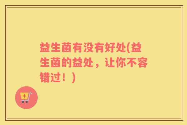 益生菌有没有好处(益生菌的益处,让你不容错过!) 益生菌有没有好处(益生菌的益处,让你不容错过!)