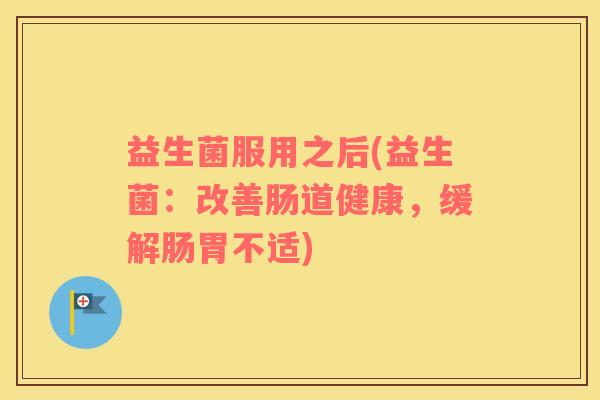 益生菌服用之后(益生菌：改善肠道健康，缓解肠胃不适)