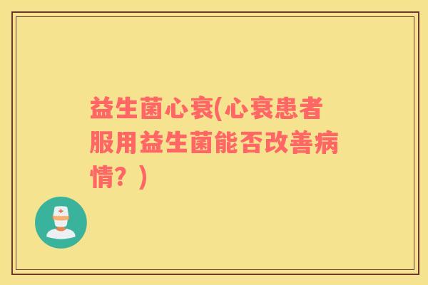 益生菌心衰(心衰患者服用益生菌能否改善病情？)