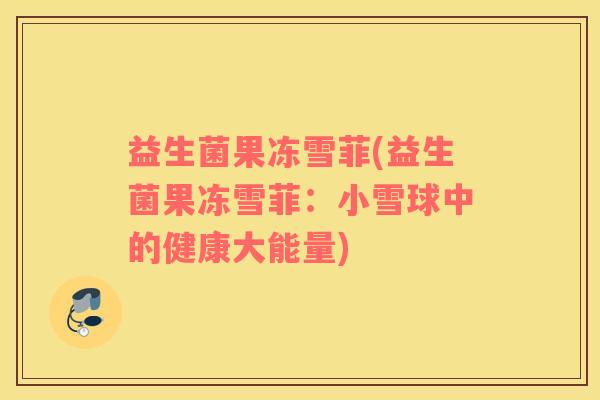益生菌果冻雪菲(益生菌果冻雪菲：小雪球中的健康大能量)