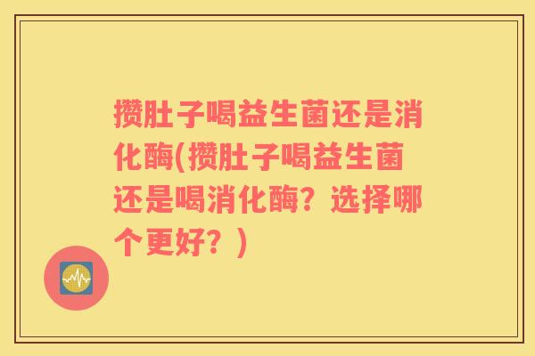 攒肚子喝益生菌还是消化酶(攒肚子喝益生菌还是喝消化酶？选择哪个更好？)
