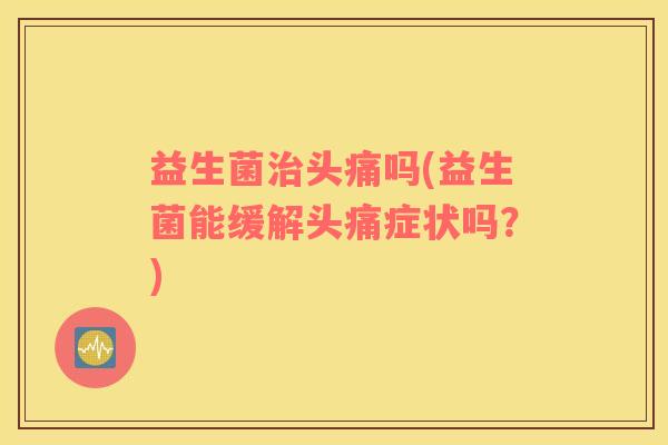 益生菌治头痛吗(益生菌能缓解头痛症状吗？)
