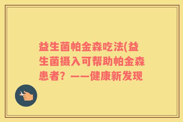 益生菌帕金森吃法(益生菌摄入可帮助帕金森患者？——健康新发现