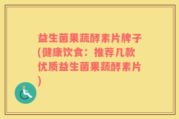 益生菌果蔬酵素片牌子(健康饮食:推荐几款优质益生菌果蔬酵素片) 益生菌果蔬酵素片牌子(健康饮食:推荐几款优质益生菌果蔬酵素片)