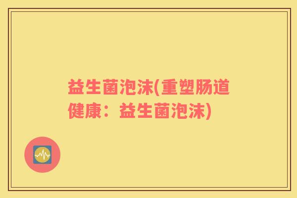 益生菌泡沫(重塑肠道健康:益生菌泡沫) 益生菌泡沫(重塑肠道健康:益生菌泡沫)