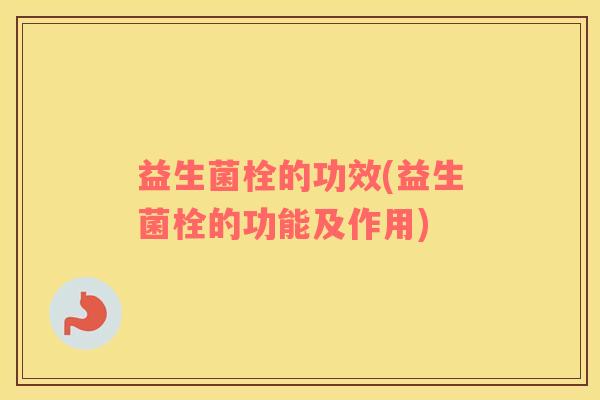 益生菌栓的功效(益生菌栓的功能及作用)