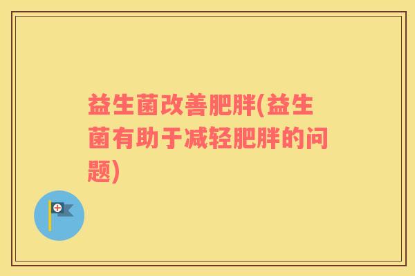 益生菌改善(益生菌有助于减轻的问题)