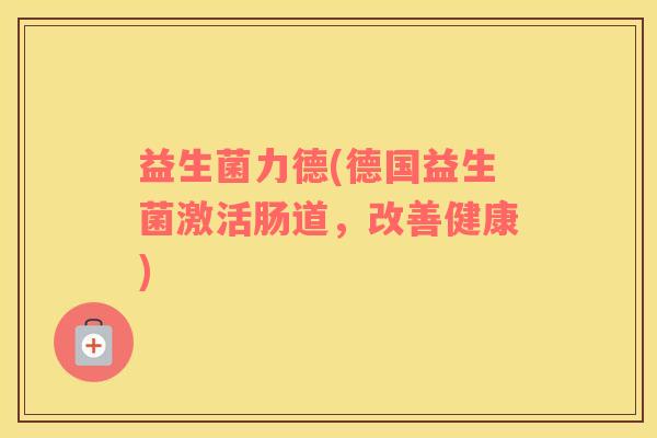 益生菌力德(德国益生菌激活肠道，改善健康)