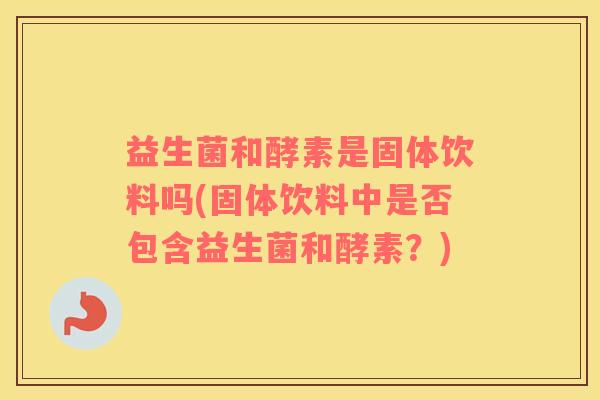 益生菌和酵素是固体饮料吗(固体饮料中是否包含益生菌和酵素？)