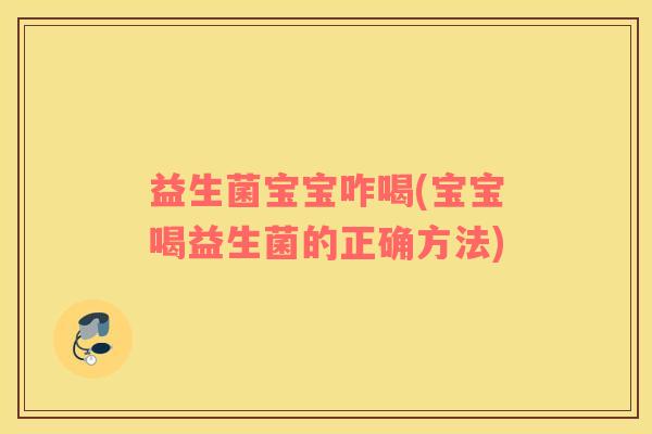 益生菌宝宝咋喝(宝宝喝益生菌的正确方法)