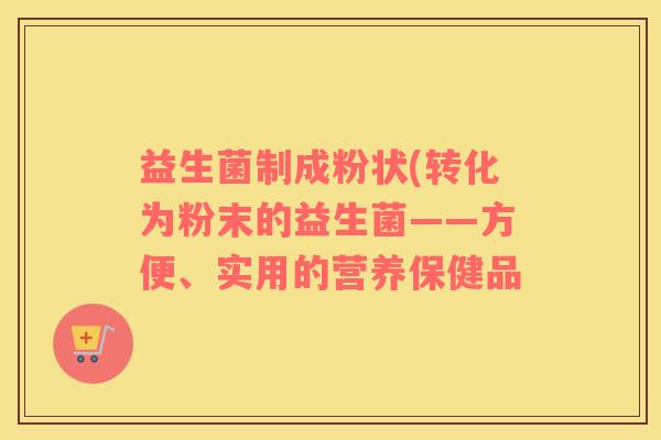 益生菌制成粉状(转化为粉末的益生菌——方便、实用的营养保健品