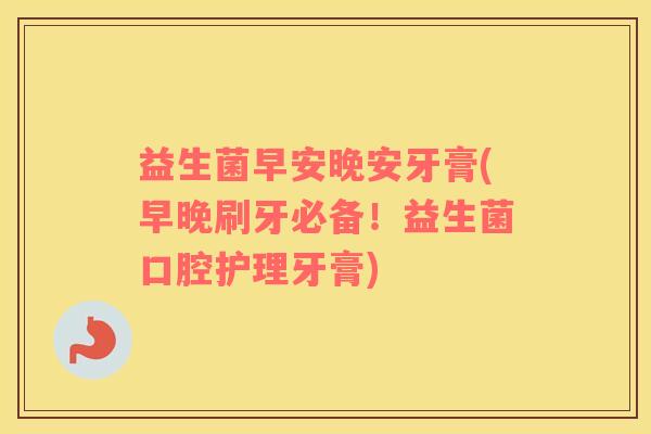 益生菌早安晚安牙膏(早晚刷牙必备！益生菌口腔护理牙膏)