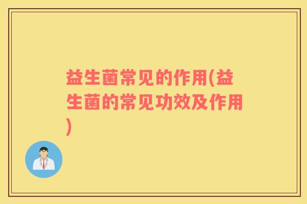益生菌常见的作用(益生菌的常见功效及作用)